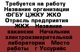 Требуется на работу  › Название организации ­ ФГБУ ЦЖКУ ЖКО №2 › Отрасль предприятия ­ ЖКХ › Название вакансии ­ Начальник электроизмерительной лаборатории › Место работы ­ г.Уссурийс - Приморский край, Уссурийск г. Работа » Вакансии   